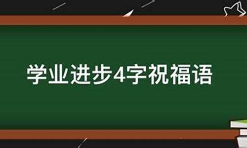 学业进步4字祝福语_学业进步4字祝福语蒸蒸日上