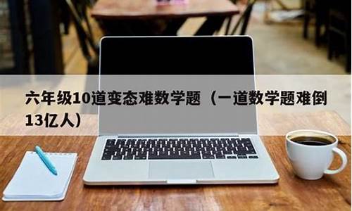 六年级10道变态难数学题_六年级10道变态难数学题下册